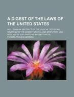 A   Digest of the Laws of the United States; Including an Abstract of the Judicial Decisions Relating to the Constitutional and Statutory Law with Not di Thomas Francis Gordon edito da Rarebooksclub.com
