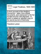A Short Account Of The Hartford Convention : Taken From Official Documents, And Addressed To The Fair Minded And The Well Disposed : To Which Is Added di Theodore Lyman edito da Gale, Making Of Modern Law