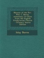 Memoir of the REV. Wm. C. Burns, Missionary to China from the English Presbyterian Church - Primary Source Edition di Islay Burns edito da Nabu Press