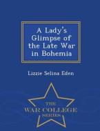 A Lady's Glimpse Of The Late War In Bohemia - War College Series di Lizzie Selina Eden edito da War College Series