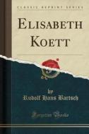 Bartsch, R: Elisabeth Koett (Classic Reprint) di Rudolf Hans Bartsch edito da Forgotten Books