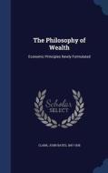 The Philosophy Of Wealth. Economic Principles Newly Formulated edito da Sagwan Press