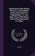 Specimens Of The Classic Poets In A Chronolgical Series From Homer To Tryphiodorus. Tr. Into Engl. Verse, With Biogr. And Critical Notices By C.a. Elt di Specimens edito da Palala Press