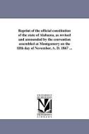 Reprint of the Official Constitution of the State of Alabama, as Revised and Ammended by the Convention Assembled at Mon di Alabama Constitution edito da UNIV OF MICHIGAN PR
