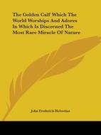 The Golden Calf Which The World Worships And Adores In Which Is Discerned The Most Rare Miracle Of Nature di John Frederick Helvetius edito da Kessinger Publishing, Llc