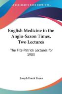English Medicine in the Anglo-Saxon Times, Two Lectures: The Fitz-Patrick Lectures for 1903 di Joseph Frank Payne edito da Kessinger Publishing