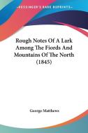 Rough Notes Of A Lark Among The Fiords And Mountains Of The North (1845) di George Matthews edito da Kessinger Publishing Co