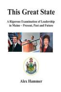This Great State: A Rigorous Examination of Leadership in Maine - Present, Past and Future di Alex Hammer edito da Createspace