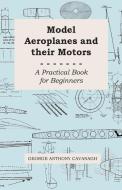 Model Aeroplanes and Their Motors - A Practical Book for Beginners di George Anthony Cavanagh edito da Boucher Press