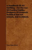 A Handbook of Art Smithing - For the Use of Practical Smiths, Designers of Ironwork Technical and Art Schools, and Archi di Franz Sales Meyer edito da READ BOOKS