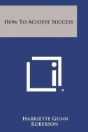 How to Achieve Success di Harriette Gunn Roberson edito da Literary Licensing, LLC