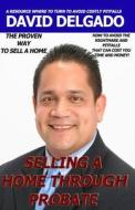 Selling a Home Through Probate: How to Avoid Probate Pitfalls di David J. Delgado Sr edito da Createspace