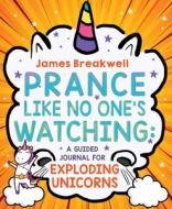 Prance Like No One's Watching: How to Live Like an Exploding Unicorn di James Breakwell edito da LITTLE BEE BOOKS