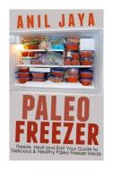Paleo Freezer: Freeze, Heat and Eat! Your Guide to Delicious and Healthy Paleo Freezer Meals di Anil Jaya edito da Createspace