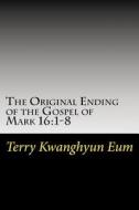 The Original Ending of the Gospel of Mark 16: 1-8 di Terry Kwanghyun Eum edito da Createspace