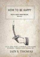 How to be Happy: Not a Self-Help Book. Seriously. di Iain Sinclair Thomas, Pleasefindthis edito da Central Avenue Publishing