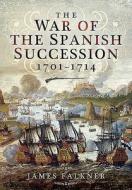 War of Spanish Succession 1701-1714 di James Falkner edito da Pen & Sword Books Ltd