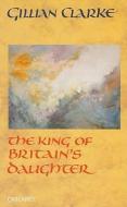 King of Britain's Daughter di Gillian Clarke edito da Carcanet Press