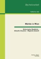 Märkte in Wien: Historischer Rückblick - Aktuelle Situation - Mögliche Zukunft di Katharina Jutz edito da Bachelor + Master Publishing