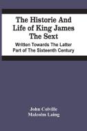 The Historie And Life Of King James The Sext. Written Towards The Latter Part Of The Sixteenth Century di John Colville, Malcolm Laing edito da Alpha Editions