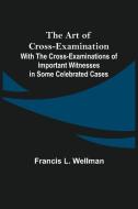 The Art of Cross-Examination; With the Cross-Examinations of Important Witnesses in Some Celebrated Cases di Francis L. Wellman edito da Alpha Editions