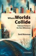 Where Worlds Collide: Pakistani Fiction in the New Millennium di David F. Waterman edito da OXFORD UNIV PR
