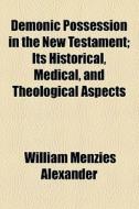 Demonic Possession In The New Testament; Its Historical, Medical, And Theological Aspects di William Menzies Alexander edito da General Books Llc