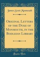 Original Letters of the Duke of Monmouth, in the Bodleian Library (Classic Reprint) di James Scott Monmouth edito da Forgotten Books