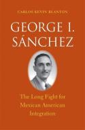 George I. Sánchez - The Long Fight for Mexican American Integration di Carlos Kevin Blanton edito da Yale University Press