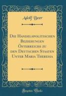 Die Handelspolitischen Beziehungen Österreichs Zu Den Deutschen Staaten Unter Maria Theresia (Classic Reprint) di Adolf Beer edito da Forgotten Books