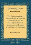 The Establishment, Organization Activities and Aspirations of the Department of Archives and History of the State of Alabama (Classic Reprint) di Thomas M. Owen edito da Forgotten Books
