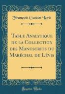 Table Analytique de la Collection Des Manuscrits Du Marechal de Levis (Classic Reprint) di Francois Gaston Levis edito da Forgotten Books