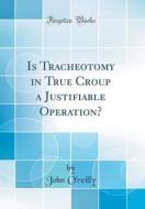 Is Tracheotomy in True Croup a Justifiable Operation? (Classic Reprint) di John O'Reilly edito da Forgotten Books