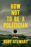 How Not to Be a Politician: A Memoir di Rory Stewart edito da PENGUIN PR