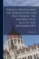 Through Bosnia and the Herzegóvina On Foot During the Insurrection, August and September 1875 di Arthur Evans edito da LEGARE STREET PR