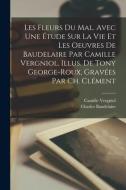 Les fleurs du mal. Avec une étude sur la vie et les oeuvres de Baudelaire par Camille Vergniol. Illus. de Tony George-Roux, gravées par Ch. Clément di Charles Baudelaire, Camille Vergniol edito da LEGARE STREET PR