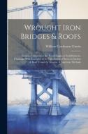 Wrought Iron Bridges & Roofs: Lectures Delivered at the Royal Engineer Establishment, Chatham. With Examples of the Calculation of Stress in Girders di William Cawthorne Unwin edito da LEGARE STREET PR