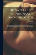 The Water-cure In Pregnancy And Childbirth: Illustrated With Cases, Showing The Remarkable Effects Of Water In Mitigating The Pains And Perils Of The di Joel Shew edito da LEGARE STREET PR