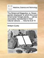 The Botanical Magazine; Or, Flower-garden Displayed: In Which The Most Ornamental Foreign Plants, ... Will Be Accurately Represented In Their Natural di William Curtis edito da Gale Ecco, Print Editions