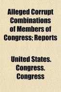 Alleged Corrupt Combinations Of Members Of Congress; Reports di United States Congress Congress edito da General Books Llc