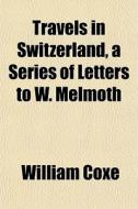 Travels In Switzerland, A Series Of Lett di William Coxe edito da General Books