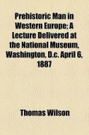 Prehistoric Man In Western Europe; A Lec di Thomas Wilson edito da General Books