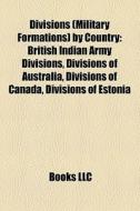 Divisions (military Formations) By Country: British Indian Army Divisions, Divisions Of Australia, Divisions Of Canada, Divisions Of Estonia edito da Books Llc