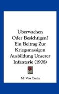 Uberwachen Oder Besichtigen? Ein Beitrag Zur Kriegsmassigen Ausbildung Unserer Infanterie (1908) di M. Von Troilo edito da Kessinger Publishing