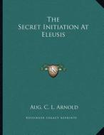The Secret Initiation at Eleusis di Aug C. L. Arnold edito da Kessinger Publishing