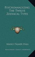 Psychoanalyzing the Twelve Zodiacal Types di Manly Palmer Hall edito da Kessinger Publishing