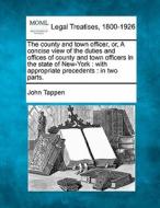 The County And Town Officer, Or, A Concise View Of The Duties And Offices Of County And Town Officers In The State Of New-york : With Appropriate Prec di John Tappen edito da Gale, Making Of Modern Law