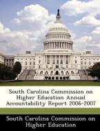 South Carolina Commission On Higher Education Annual Accountability Report 2006-2007 edito da Bibliogov