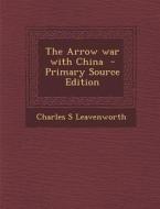 The Arrow War with China di Charles S. Leavenworth edito da Nabu Press
