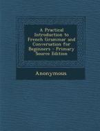 A Practical Introduction to French Grammar and Conversation for Beginners di Anonymous edito da Nabu Press